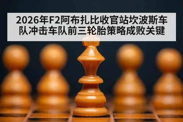 2026年F2阿布扎比收官站坎波斯车队冲击车队前三轮胎策略成败关键