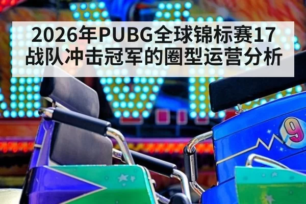2026年PUBG全球锦标赛17战队冲击冠军的圈型运营分析