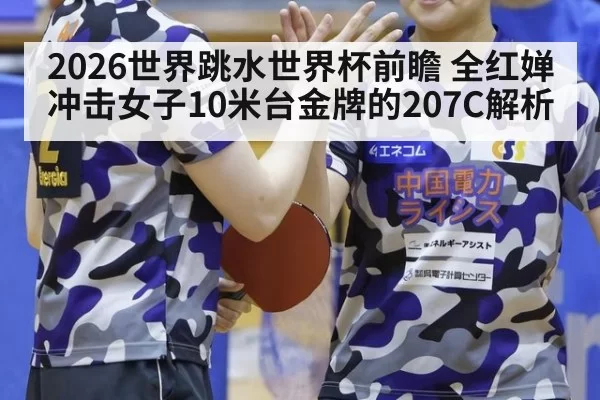2026世界跳水世界杯前瞻 全红婵冲击女子10米台金牌的207C解析
